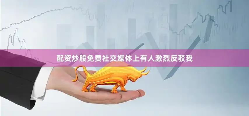 配资炒股免费社交媒体上有人激烈反驳我