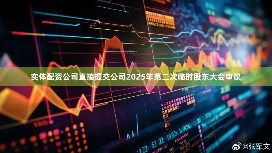 实体配资公司直接提交公司2025年第二次临时股东大会审议