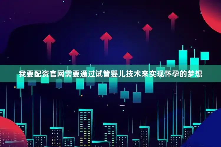 我要配资官网需要通过试管婴儿技术来实现怀孕的梦想