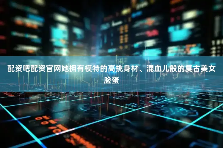 配资吧配资官网她拥有模特的高挑身材、混血儿般的复古美女脸蛋