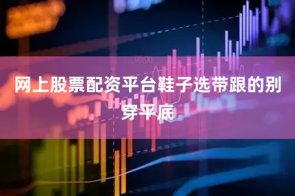 网上股票配资平台鞋子选带跟的别穿平底