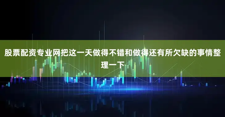 股票配资专业网把这一天做得不错和做得还有所欠缺的事情整理一下