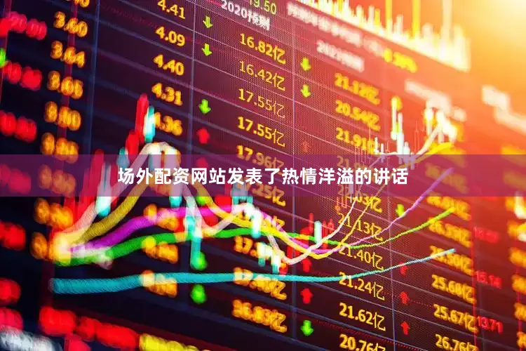 场外配资网站发表了热情洋溢的讲话