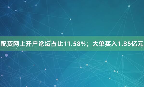 配资网上开户论坛占比11.58%；大单买入1.85亿元