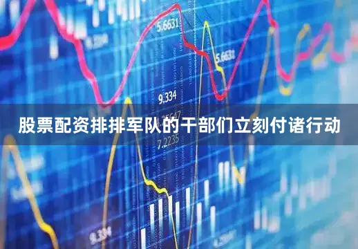 股票配资排排军队的干部们立刻付诸行动
