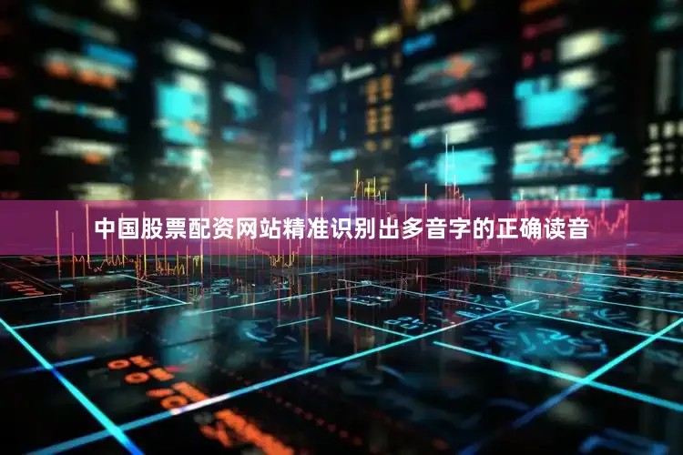 中国股票配资网站精准识别出多音字的正确读音