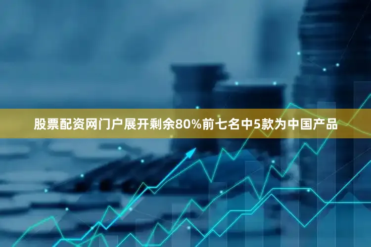 股票配资网门户展开剩余80%前七名中5款为中国产品