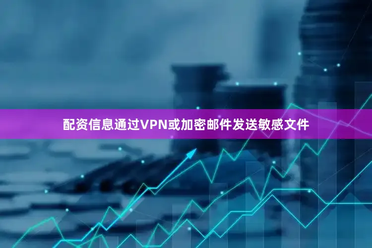 配资信息通过VPN或加密邮件发送敏感文件
