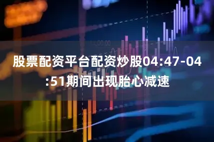 股票配资平台配资炒股04:47-04:51期间出现胎心减速
