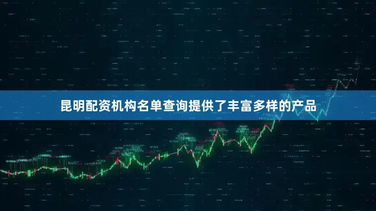 昆明配资机构名单查询提供了丰富多样的产品