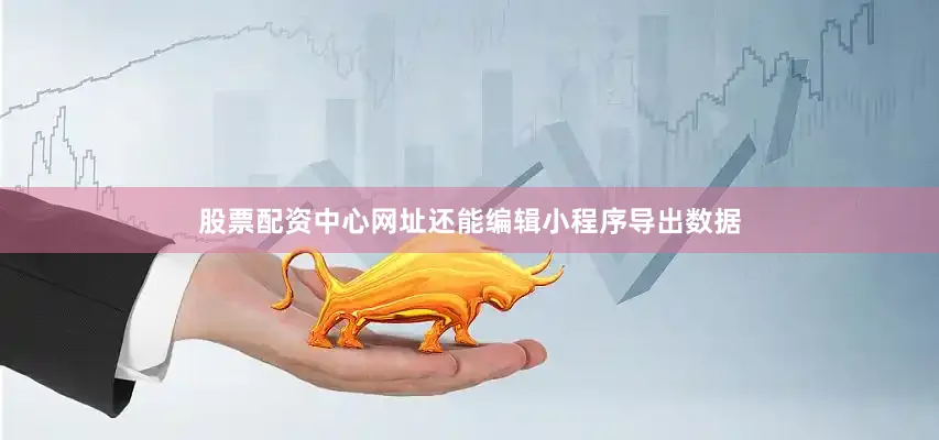 股票配资中心网址还能编辑小程序导出数据