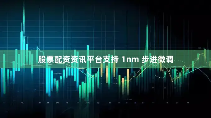 股票配资资讯平台支持 1nm 步进微调