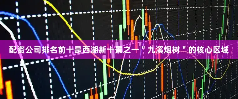 配资公司排名前十是西湖新十景之一＂九溪烟树＂的核心区域