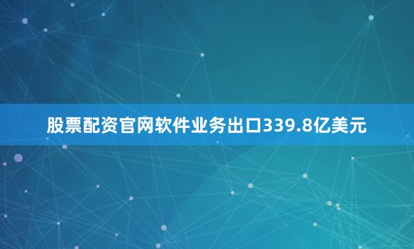 股票配资官网软件业务出口339.8亿美元