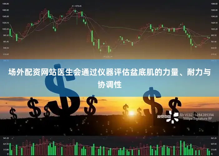 场外配资网站医生会通过仪器评估盆底肌的力量、耐力与协调性