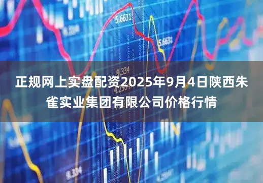 正规网上实盘配资2025年9月4日陕西朱雀实业集团有限公司价格行情