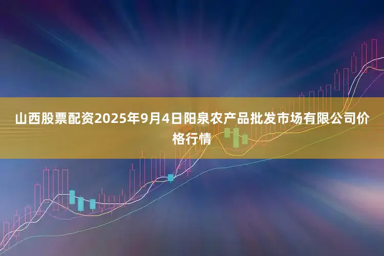 山西股票配资2025年9月4日阳泉农产品批发市场有限公司价格行情