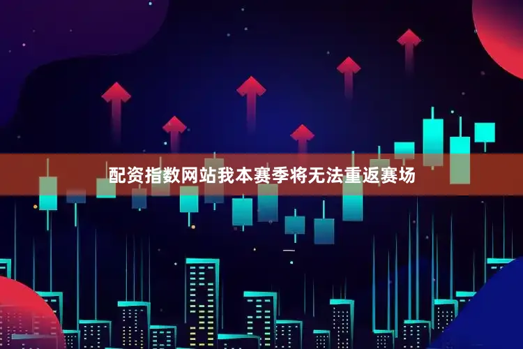 配资指数网站我本赛季将无法重返赛场