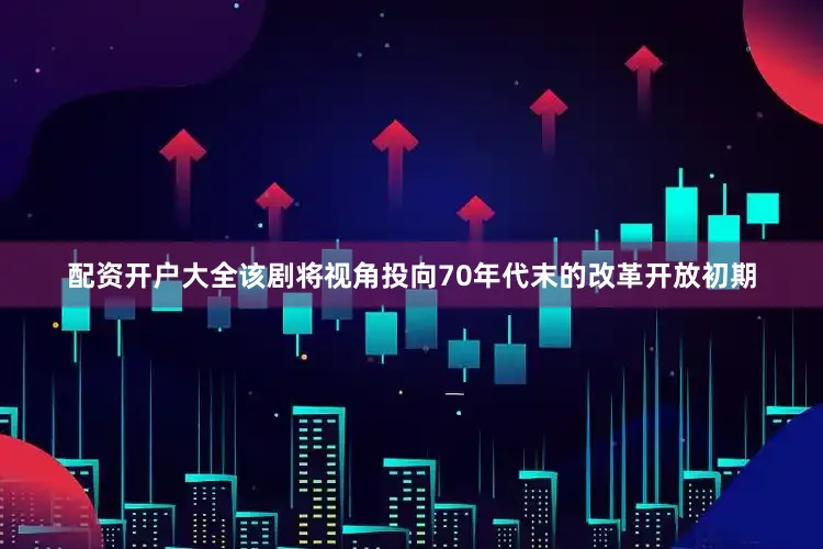 配资开户大全该剧将视角投向70年代末的改革开放初期