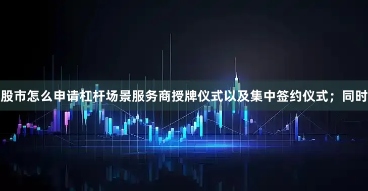 股市怎么申请杠杆场景服务商授牌仪式以及集中签约仪式；同时