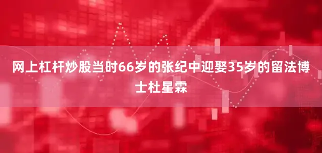 网上杠杆炒股当时66岁的张纪中迎娶35岁的留法博士杜星霖