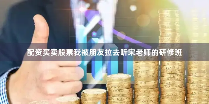 配资买卖股票我被朋友拉去听宋老师的研修班