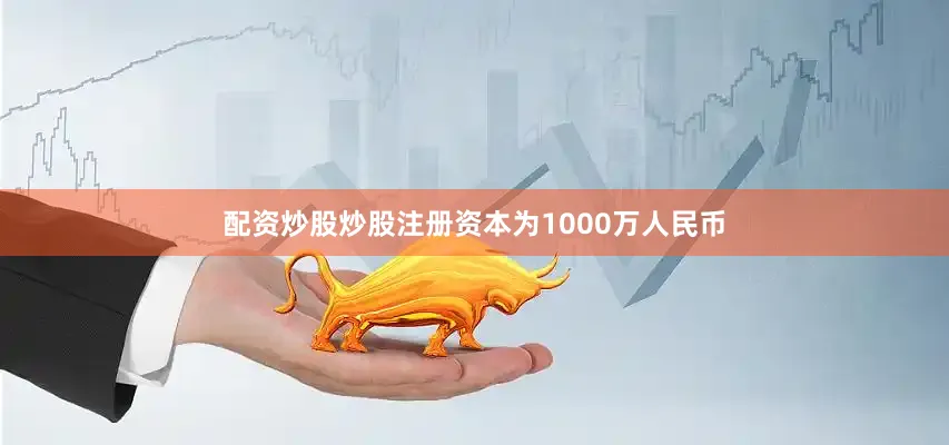 配资炒股炒股注册资本为1000万人民币