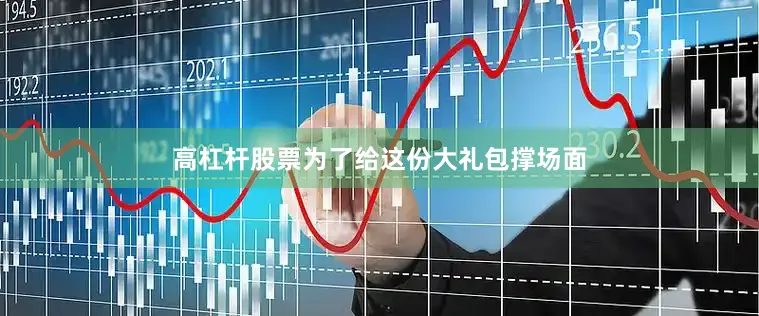 高杠杆股票为了给这份大礼包撑场面