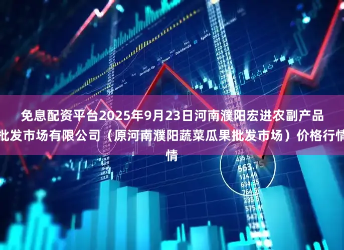 免息配资平台2025年9月23日河南濮阳宏进农副产品批发市场有限公司（原河南濮阳蔬菜瓜果批发市场）价格行情