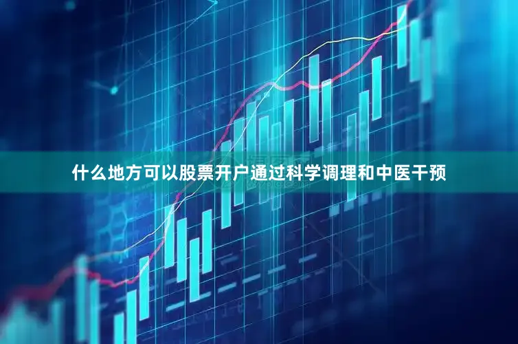 什么地方可以股票开户通过科学调理和中医干预