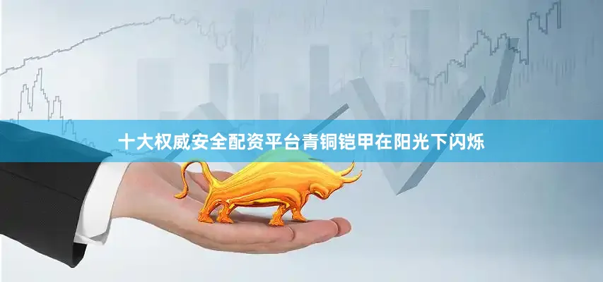 十大权威安全配资平台青铜铠甲在阳光下闪烁