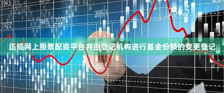 正规网上股票配资平台并由登记机构进行基金份额的变更登记