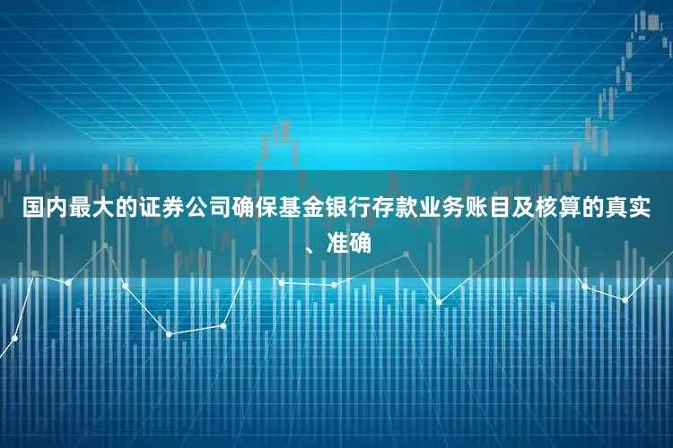 国内最大的证券公司确保基金银行存款业务账目及核算的真实、准确