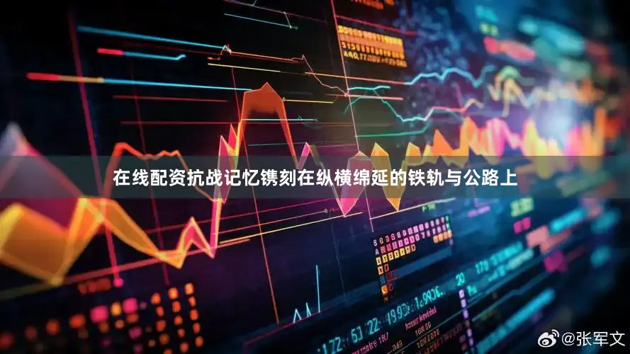 在线配资抗战记忆镌刻在纵横绵延的铁轨与公路上